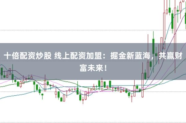 十倍配资炒股 线上配资加盟：掘金新蓝海，共赢财富未来！