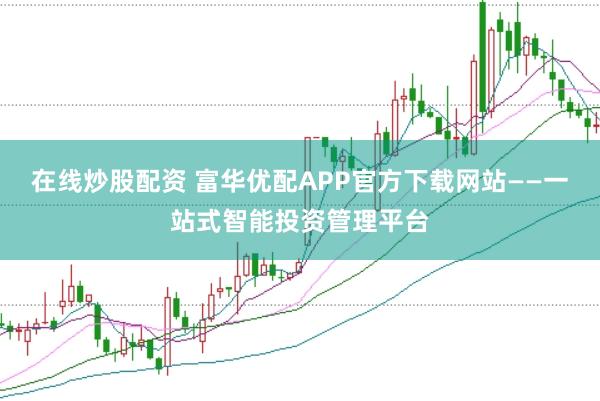 在线炒股配资 富华优配APP官方下载网站——一站式智能投资管理平台