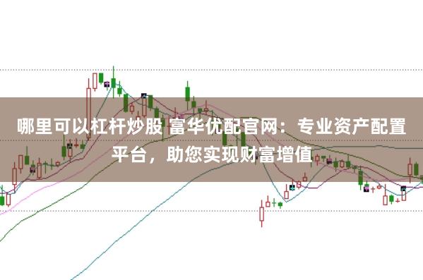 哪里可以杠杆炒股 富华优配官网：专业资产配置平台，助您实现财富增值