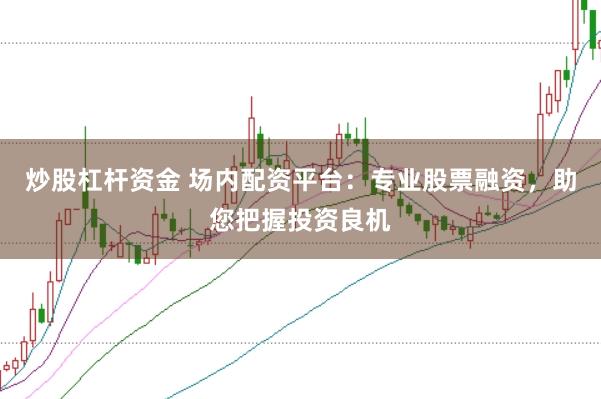 炒股杠杆资金 场内配资平台：专业股票融资，助您把握投资良机