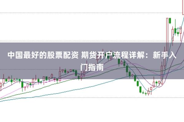 中国最好的股票配资 期货开户流程详解：新手入门指南