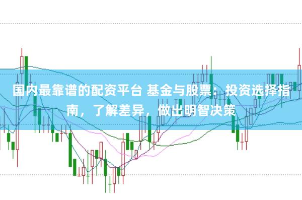 国内最靠谱的配资平台 基金与股票：投资选择指南，了解差异，做出明智决策