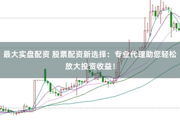 最大实盘配资 股票配资新选择：专业代理助您轻松放大投资收益！