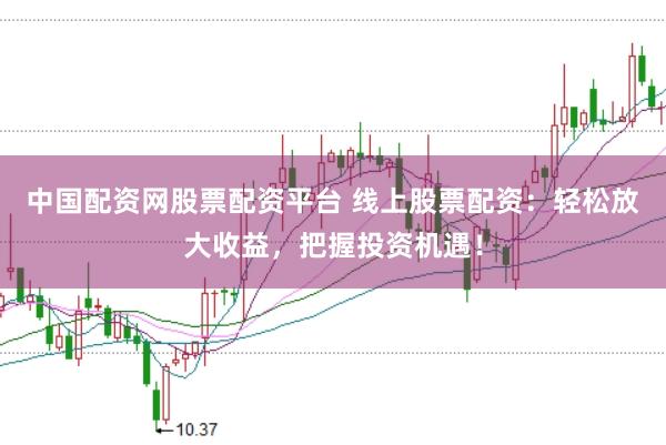 中国配资网股票配资平台 线上股票配资：轻松放大收益，把握投资机遇！