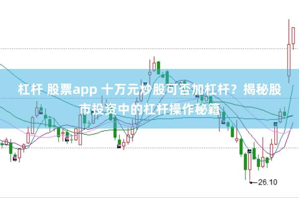 杠杆 股票app 十万元炒股可否加杠杆？揭秘股市投资中的杠杆操作秘籍