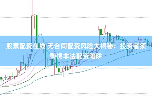 股票配资在线 无合同配资风险大揭秘：投资者须警惕非法配资陷阱