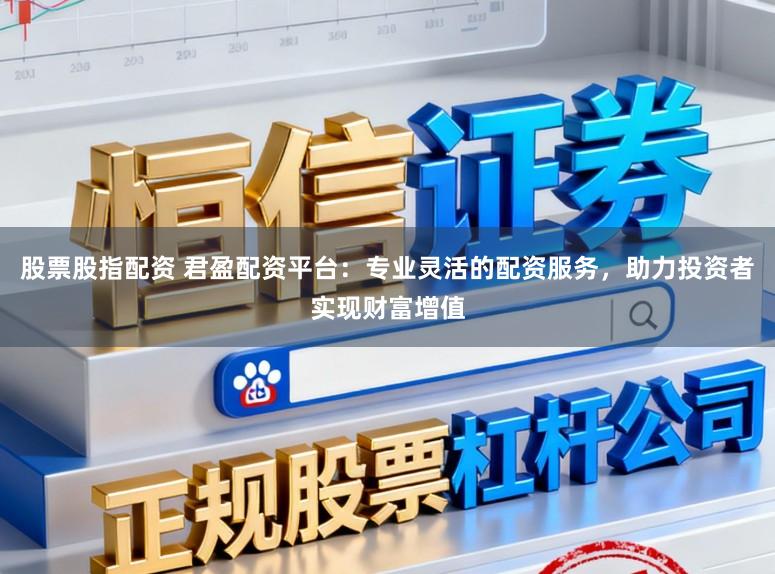 股票股指配资 君盈配资平台：专业灵活的配资服务，助力投资者实现财富增值