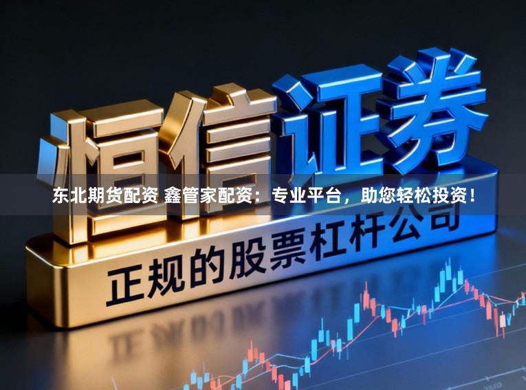 东北期货配资 鑫管家配资：专业平台，助您轻松投资！