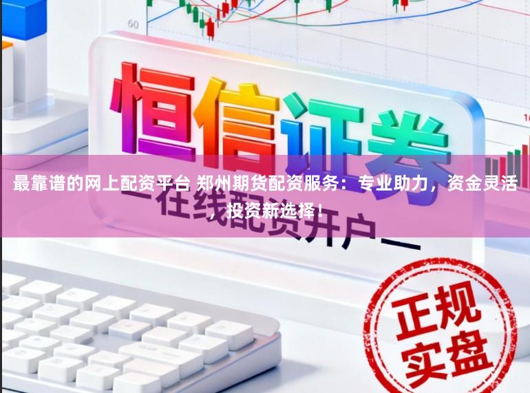 最靠谱的网上配资平台 郑州期货配资服务：专业助力，资金灵活，投资新选择！
