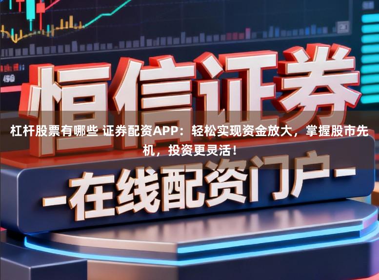 杠杆股票有哪些 证券配资APP：轻松实现资金放大，掌握股市先机，投资更灵活！