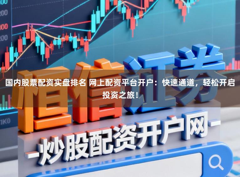 国内股票配资实盘排名 网上配资平台开户：快速通道，轻松开启投资之旅！