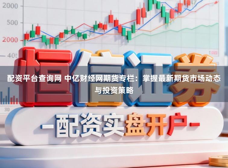 配资平台查询网 中亿财经网期货专栏：掌握最新期货市场动态与投资策略