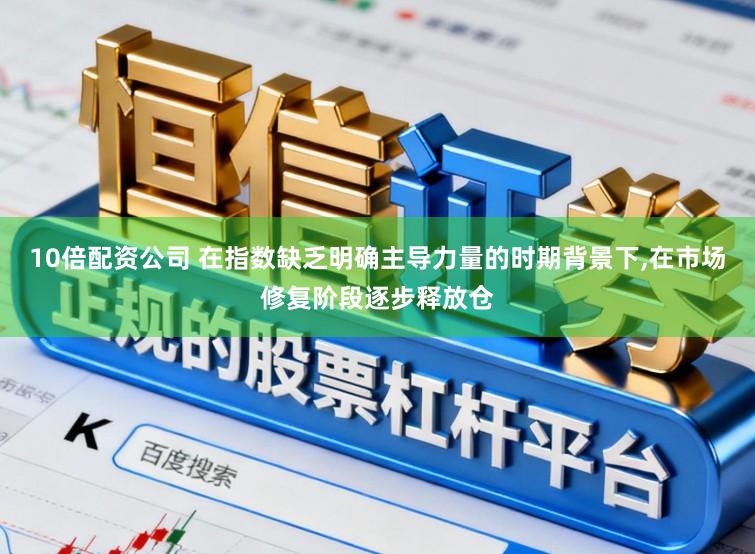 10倍配资公司 在指数缺乏明确主导力量的时期背景下,在市场修复阶段逐步释放仓