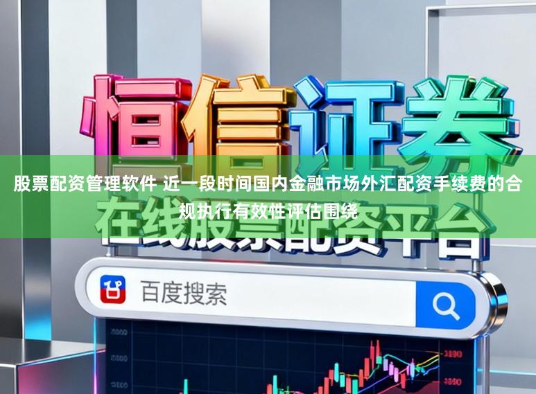 股票配资管理软件 近一段时间国内金融市场外汇配资手续费的合规执行有效性评估围绕