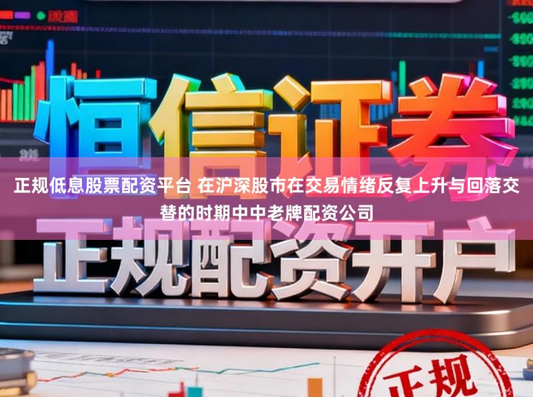 正规低息股票配资平台 在沪深股市在交易情绪反复上升与回落交替的时期中中老牌配资公司