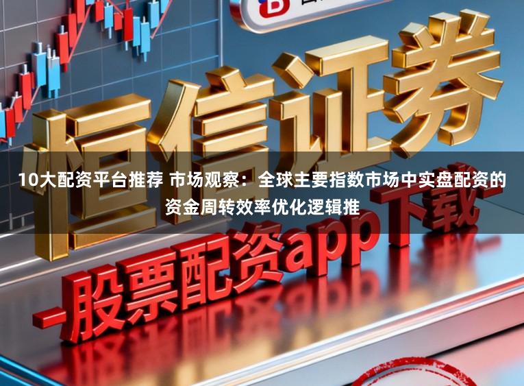 10大配资平台推荐 市场观察：全球主要指数市场中实盘配资的资金周转效率优化逻辑推