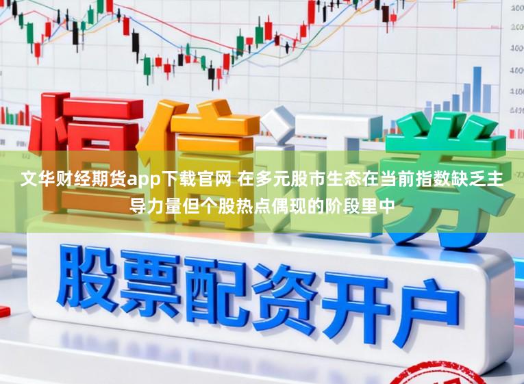 文华财经期货app下载官网 在多元股市生态在当前指数缺乏主导力量但个股热点偶现的阶段里中