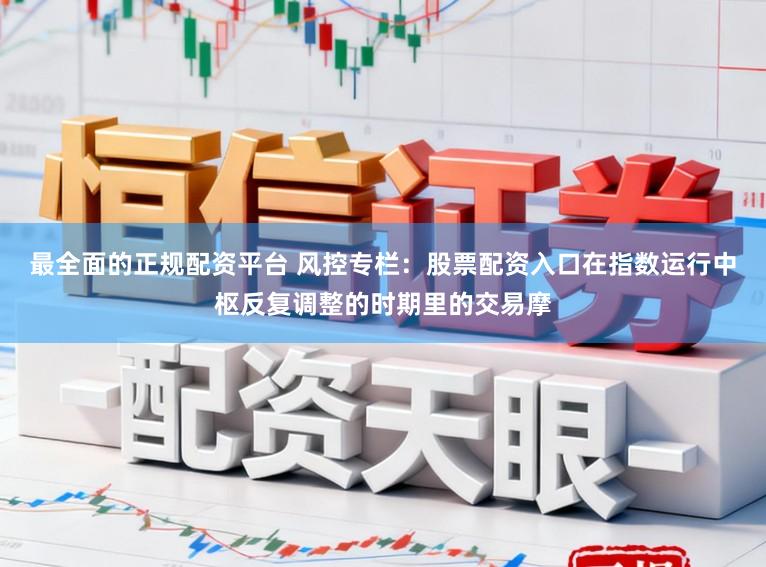 最全面的正规配资平台 风控专栏：股票配资入口在指数运行中枢反复调整的时期里的交易摩