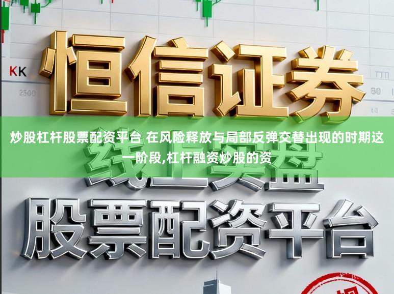 炒股杠杆股票配资平台 在风险释放与局部反弹交替出现的时期这一阶段,杠杆融资炒股的资