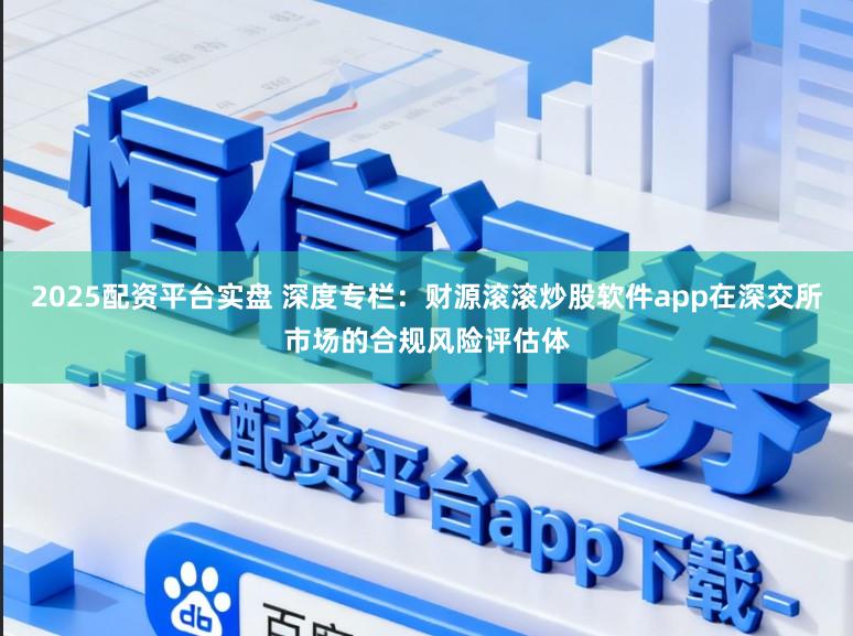 2025配资平台实盘 深度专栏：财源滚滚炒股软件app在深交所市场的合规风险评估体
