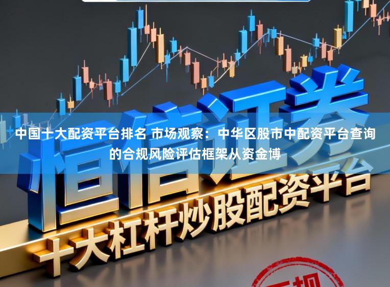 中国十大配资平台排名 市场观察：中华区股市中配资平台查询的合规风险评估框架从资金博