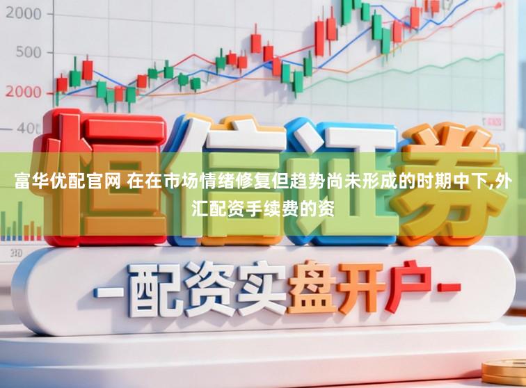 富华优配官网 在在市场情绪修复但趋势尚未形成的时期中下,外汇配资手续费的资