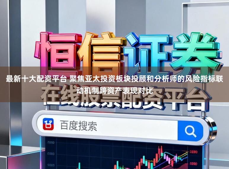 最新十大配资平台 聚焦亚太投资板块投顾和分析师的风险指标联动机制跨资产表现对比
