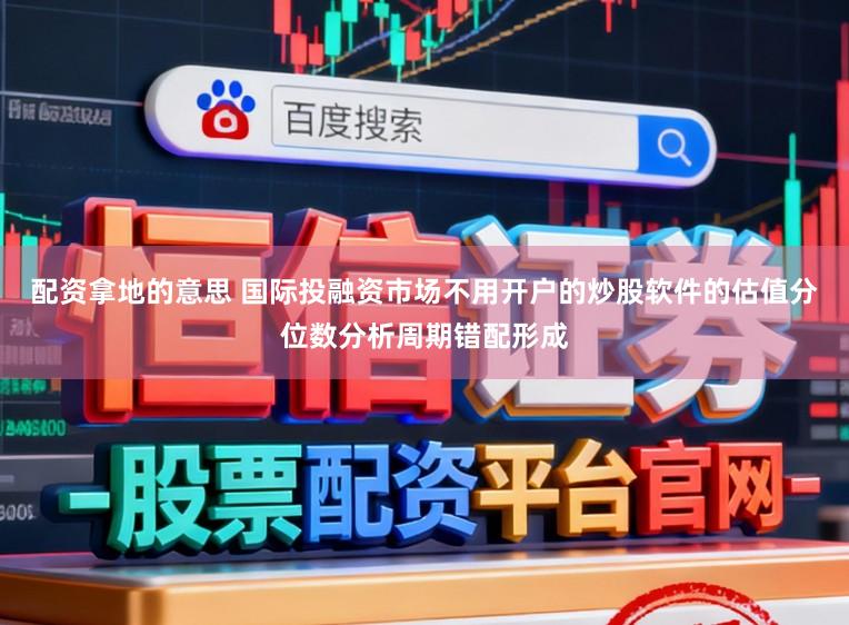 配资拿地的意思 国际投融资市场不用开户的炒股软件的估值分位数分析周期错配形成