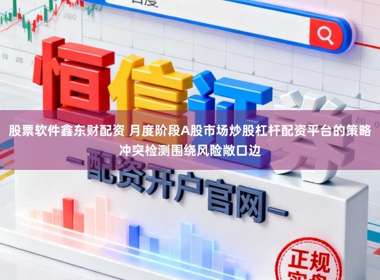 股票软件鑫东财配资 月度阶段A股市场炒股杠杆配资平台的策略冲突检测围绕风险敞口边
