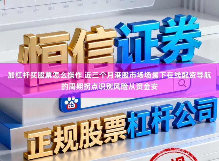 加杠杆买股票怎么操作 近三个月港股市场场景下在线配资导航的周期拐点识别风险从资金安
