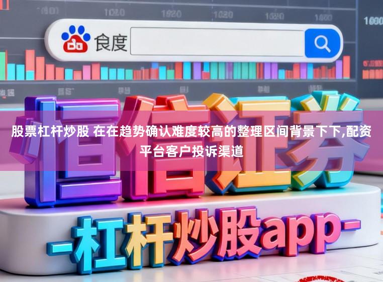 股票杠杆炒股 在在趋势确认难度较高的整理区间背景下下,配资平台客户投诉渠道