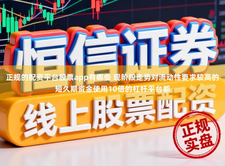 正规的配资平台股票app有哪些 现阶段走势对流动性要求较高的短久期资金使用10倍的杠杆平台都