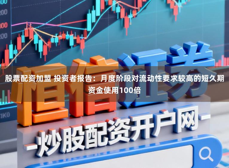 股票配资加盟 投资者报告：月度阶段对流动性要求较高的短久期资金使用100倍