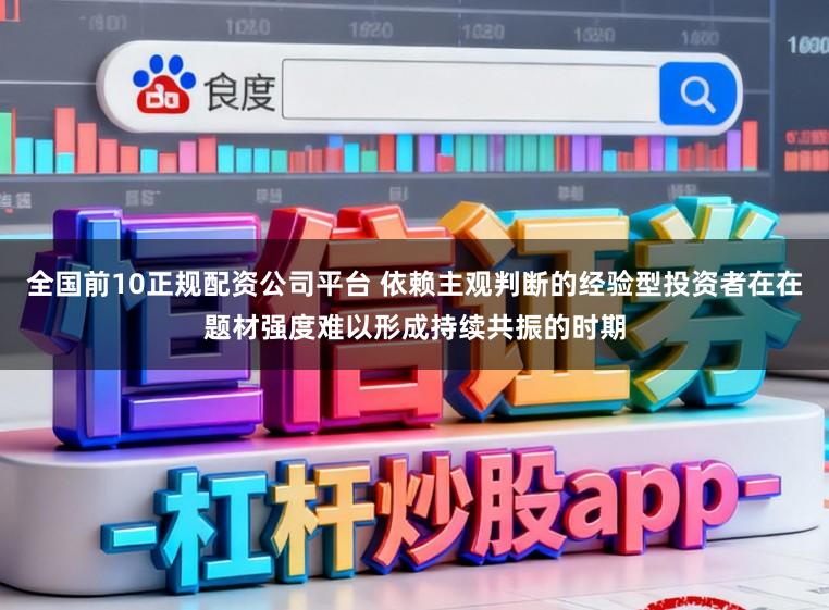全国前10正规配资公司平台 依赖主观判断的经验型投资者在在题材强度难以形成持续共振的时期