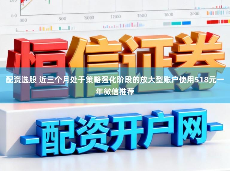 配资选股 近三个月处于策略强化阶段的放大型账户使用518元一年微信推荐