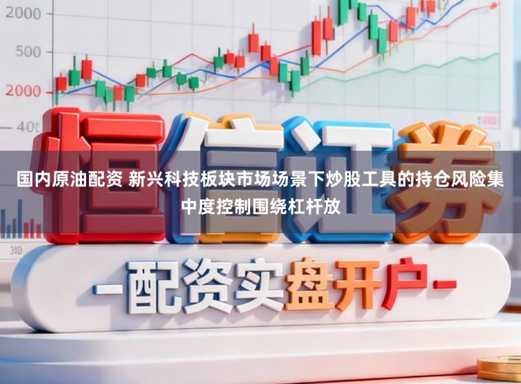 国内原油配资 新兴科技板块市场场景下炒股工具的持仓风险集中度控制围绕杠杆放