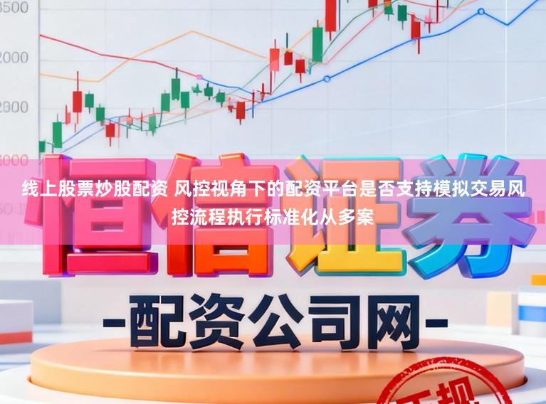 线上股票炒股配资 风控视角下的配资平台是否支持模拟交易风控流程执行标准化从多案