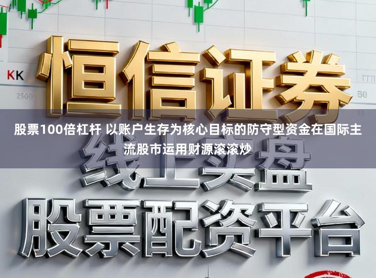 股票100倍杠杆 以账户生存为核心目标的防守型资金在国际主流股市运用财源滚滚炒