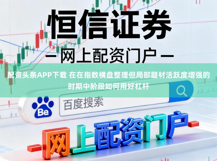 配资头条APP下载 在在指数横盘整理但局部题材活跃度增强的时期中阶段如何用好杠杆