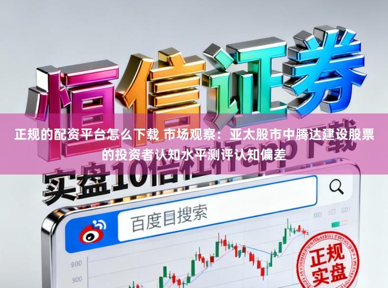 正规的配资平台怎么下载 市场观察：亚太股市中腾达建设股票的投资者认知水平测评认知偏差