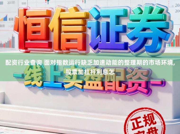 配资行业查询 面对指数运行缺乏加速动能的整理期的市场环境,股票加杠杆利息怎