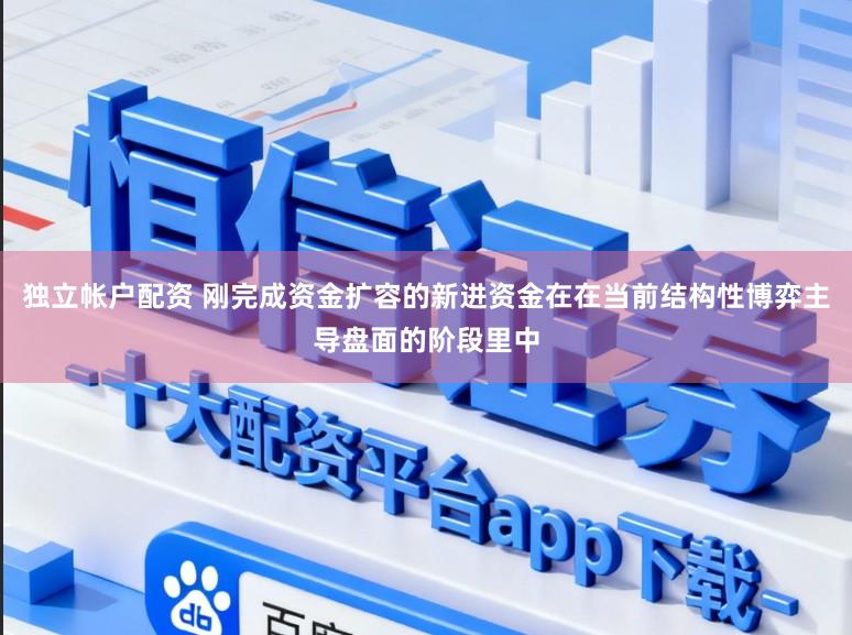 独立帐户配资 刚完成资金扩容的新进资金在在当前结构性博弈主导盘面的阶段里中