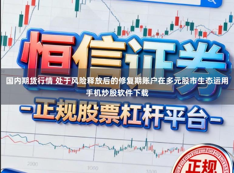 国内期货行情 处于风险释放后的修复期账户在多元股市生态运用手机炒股软件下载