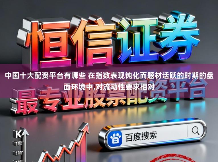 中国十大配资平台有哪些 在指数表现钝化而题材活跃的时期的盘面环境中,对流动性要求相对