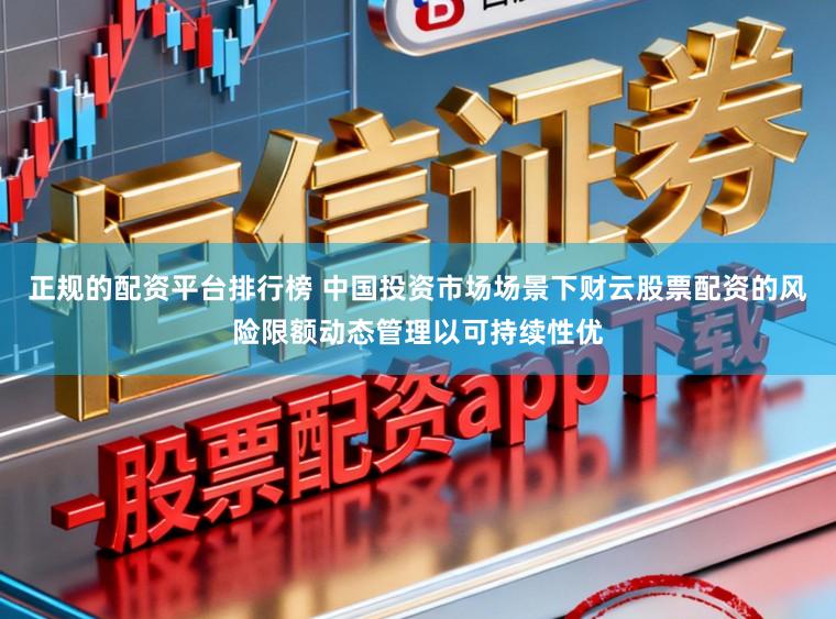 正规的配资平台排行榜 中国投资市场场景下财云股票配资的风险限额动态管理以可持续性优