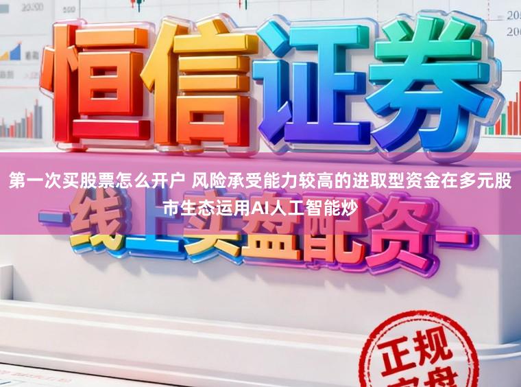 第一次买股票怎么开户 风险承受能力较高的进取型资金在多元股市生态运用AI人工智能炒