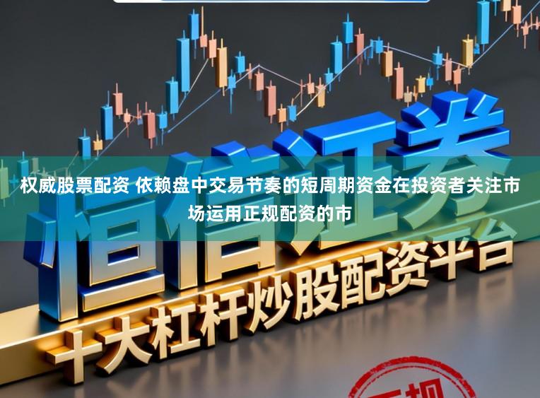 权威股票配资 依赖盘中交易节奏的短周期资金在投资者关注市场运用正规配资的市