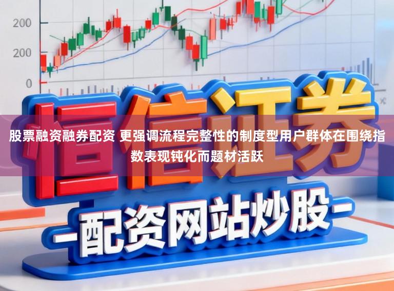 股票融资融券配资 更强调流程完整性的制度型用户群体在围绕指数表现钝化而题材活跃
