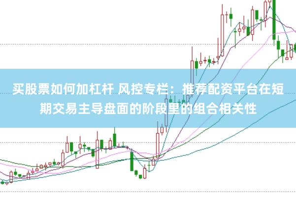 买股票如何加杠杆 风控专栏：推荐配资平台在短期交易主导盘面的阶段里的组合相关性