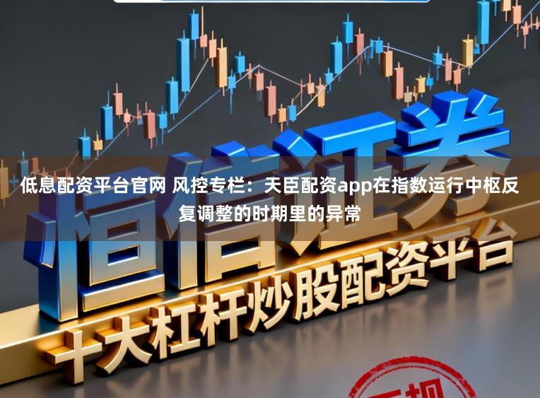 低息配资平台官网 风控专栏：天臣配资app在指数运行中枢反复调整的时期里的异常